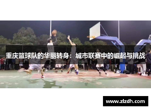 重庆篮球队的华丽转身：城市联赛中的崛起与挑战
