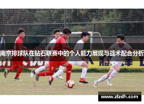 南京排球队在钻石联赛中的个人能力展现与战术配合分析