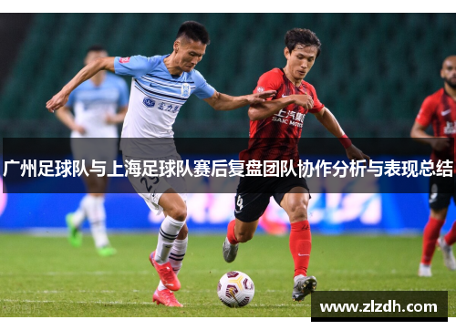 广州足球队与上海足球队赛后复盘团队协作分析与表现总结