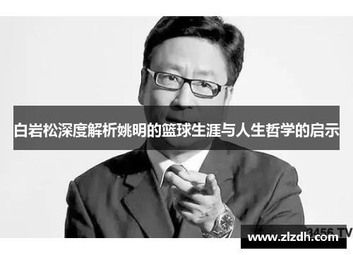 白岩松深度解析姚明的篮球生涯与人生哲学的启示