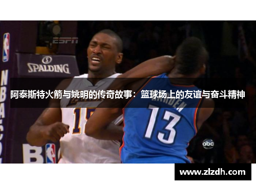 阿泰斯特火箭与姚明的传奇故事：篮球场上的友谊与奋斗精神