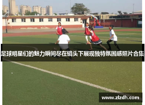 足球明星们的魅力瞬间尽在镜头下展现独特氛围感照片合集