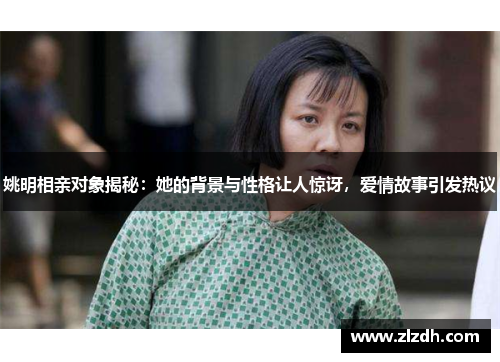 姚明相亲对象揭秘：她的背景与性格让人惊讶，爱情故事引发热议