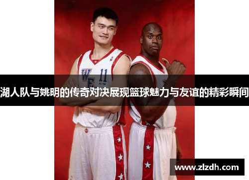 湖人队与姚明的传奇对决展现篮球魅力与友谊的精彩瞬间