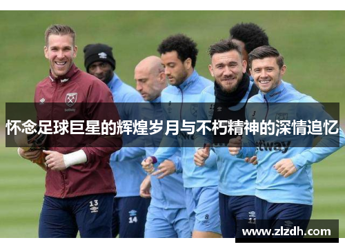 怀念足球巨星的辉煌岁月与不朽精神的深情追忆
