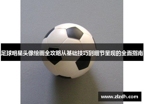 足球明星头像绘画全攻略从基础技巧到细节呈现的全面指南