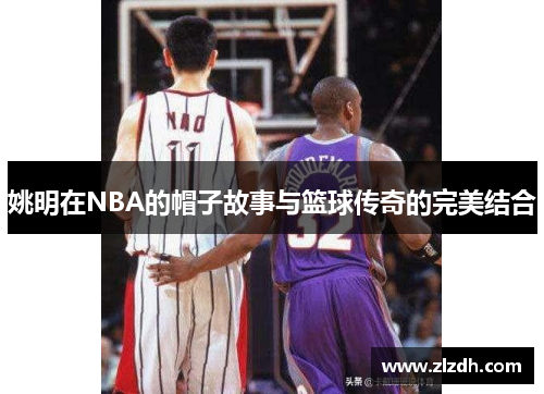 姚明在NBA的帽子故事与篮球传奇的完美结合