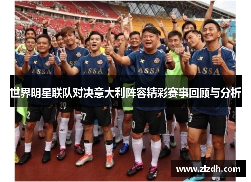 世界明星联队对决意大利阵容精彩赛事回顾与分析