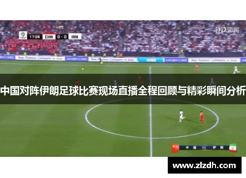中国对阵伊朗足球比赛现场直播全程回顾与精彩瞬间分析