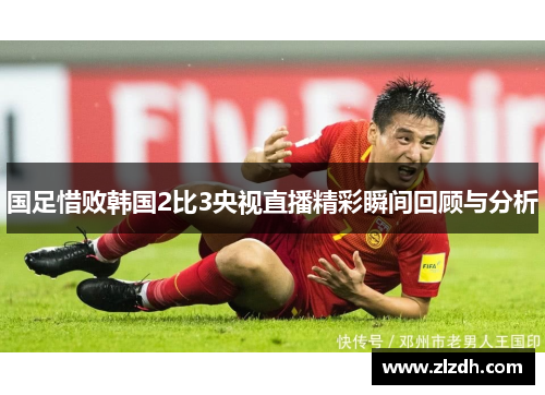 国足惜败韩国2比3央视直播精彩瞬间回顾与分析