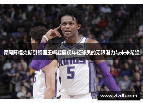德阿隆福克斯引领国王崛起展现年轻球员的无限潜力与未来希望