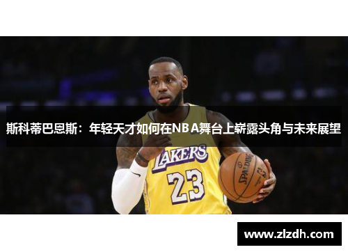 斯科蒂巴恩斯：年轻天才如何在NBA舞台上崭露头角与未来展望