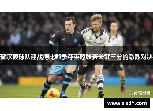 查尔顿球队迎战德比郡争夺英冠联赛关键三分的激烈对决