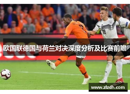欧国联德国与荷兰对决深度分析及比赛前瞻