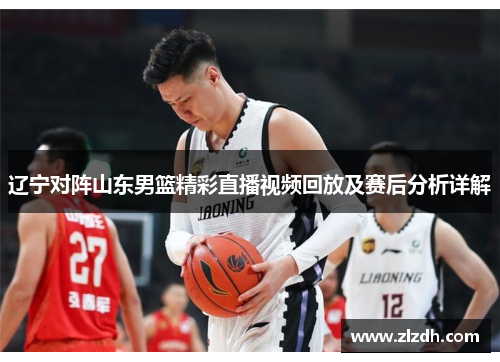 辽宁对阵山东男篮精彩直播视频回放及赛后分析详解