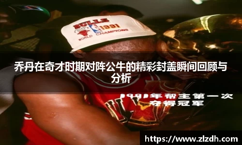 beats365乔丹在奇才时期对阵公牛的精彩封盖瞬间回顾与分析